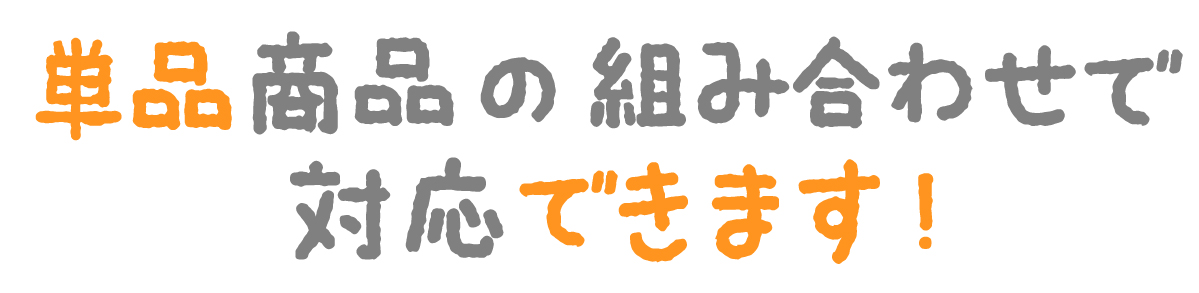 単品商品の組み合わせで対応できます！
